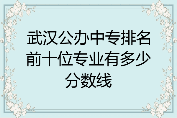 武汉公办中专排名前十位专业有多少分数线