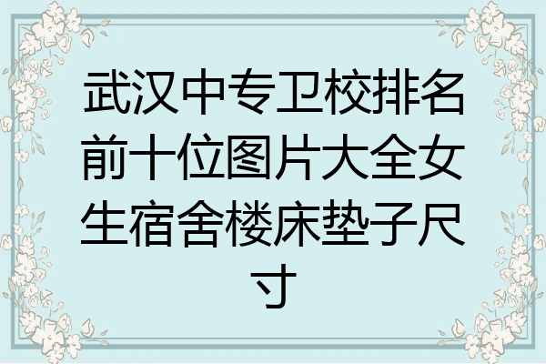 武汉中专卫校排名前十位图片大全女生宿舍楼床垫子尺寸