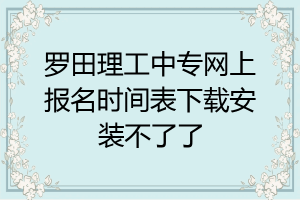 罗田理工中专网上报名时间表下载安装不了了