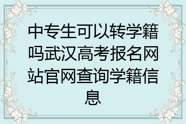 中专生可以转学籍吗武汉高考报名网站官网查询学籍信息