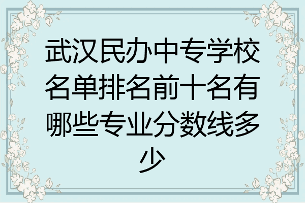武汉民办中专学校名单排名前十名有哪些专业分数线多少