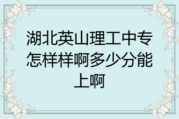 湖北英山理工中专怎样样啊多少分能上啊