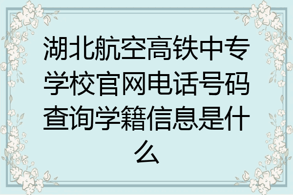 湖北航空高铁中专学校官网电话号码查询学籍信息是什么