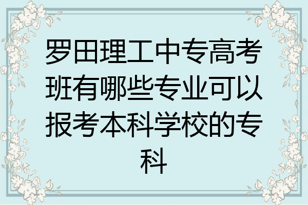 罗田理工中专高考班有哪些专业可以报考本科学校的专科