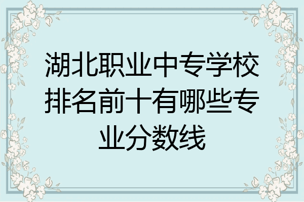 湖北职业中专学校排名前十有哪些专业分数线