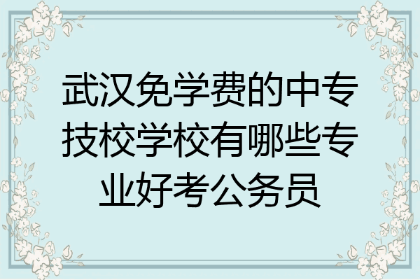 武汉免学费的中专技校学校有哪些专业好考公务员
