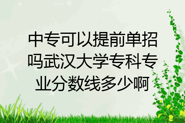 中专可以提前单招吗武汉大学专科专业分数线多少啊