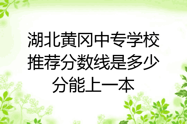 湖北黄冈中专学校推荐分数线是多少分能上一本