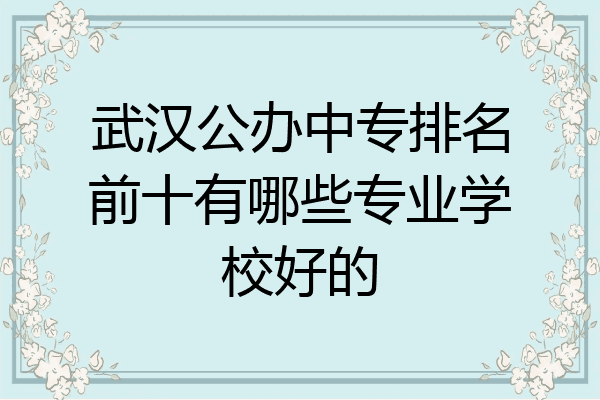 武汉公办中专排名前十有哪些专业学校好的