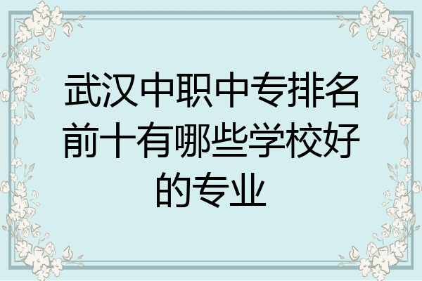武汉中职中专排名前十有哪些学校好的专业