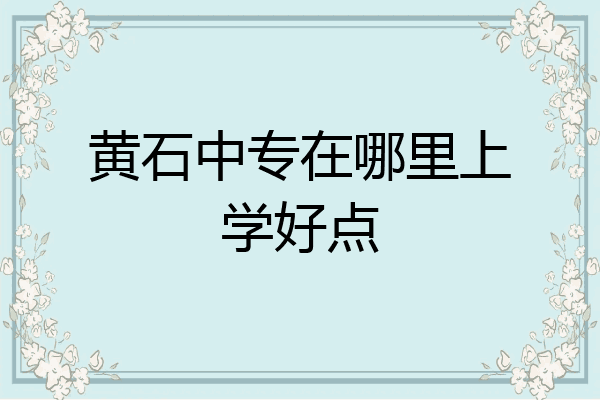 黄石中专在哪里上学好点