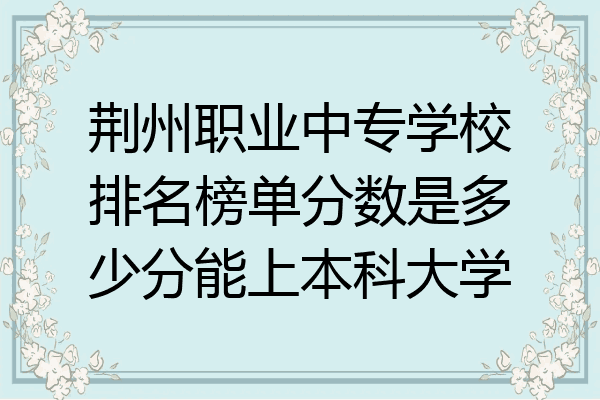 荆州职业中专学校排名榜单分数是多少分能上本科大学