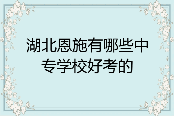 湖北恩施有哪些中专学校好考的