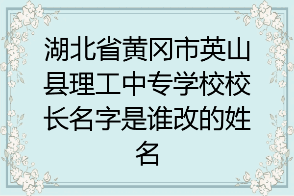 湖北省黄冈市英山县理工中专学校校长名字是谁改的姓名