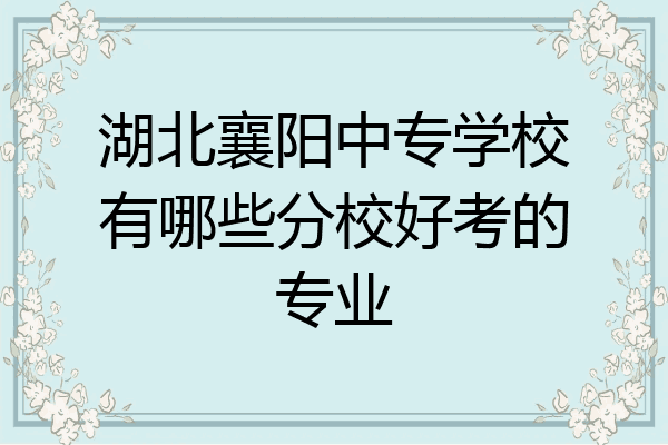 湖北襄阳中专学校有哪些分校好考的专业