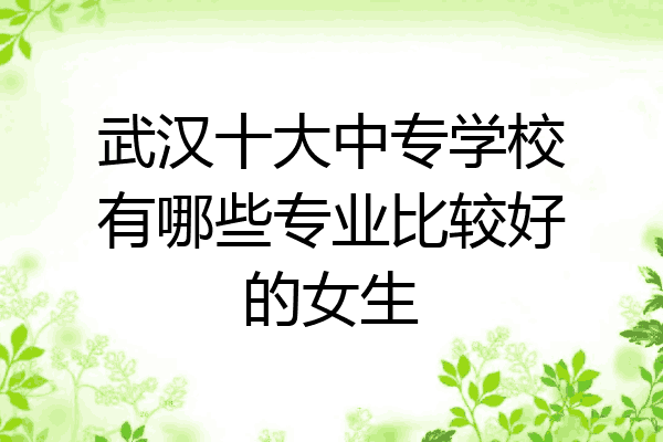 武汉十大中专学校有哪些专业比较好的女生