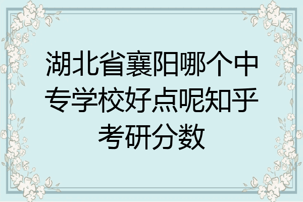 湖北省襄阳哪个中专学校好点呢知乎考研分数