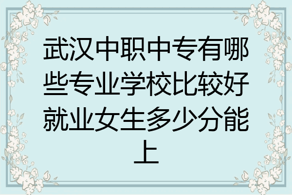 武汉中职中专有哪些专业学校比较好就业女生多少分能上