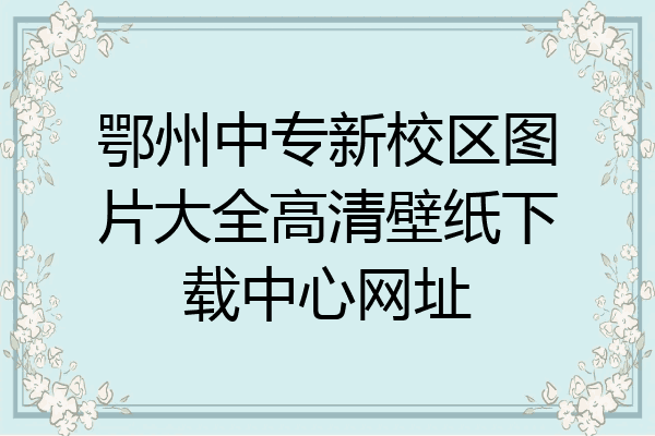 鄂州中专新校区图片大全高清壁纸下载中心网址