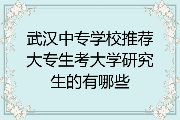 武汉中专学校推荐大专生考大学研究生的有哪些