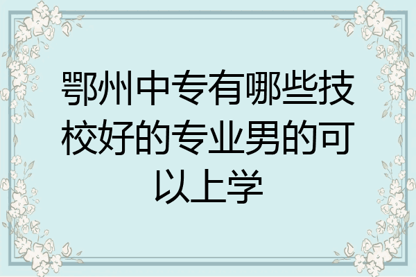 鄂州中专有哪些技校好的专业男的可以上学