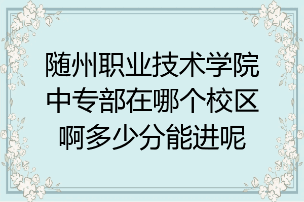 随州职业技术学院中专部在哪个校区啊多少分能进呢