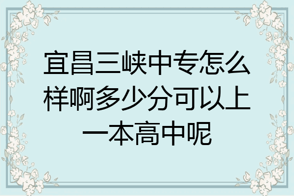 宜昌三峡中专怎么样啊多少分可以上一本高中呢