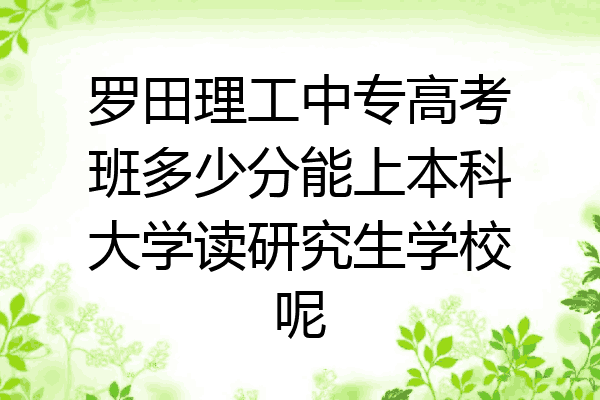 罗田理工中专高考班多少分能上本科大学读研究生学校呢