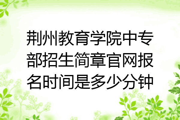 荆州教育学院中专部招生简章官网报名时间是多少分钟