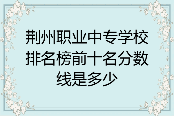 荆州职业中专学校排名榜前十名分数线是多少