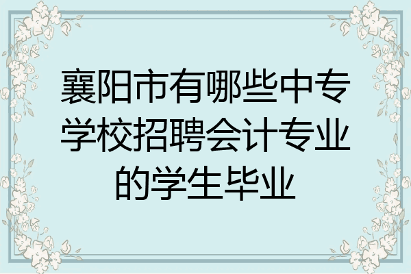 襄阳市有哪些中专学校招聘会计专业的学生毕业