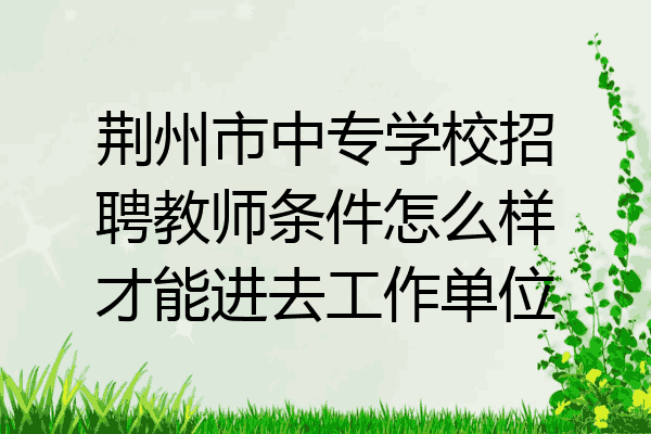 荆州市中专学校招聘教师条件怎么样才能进去工作单位
