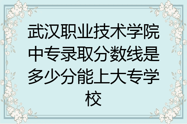 武汉职业技术学院中专录取分数线是多少分能上大专学校