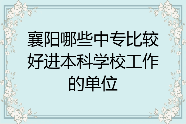 襄阳哪些中专比较好进本科学校工作的单位