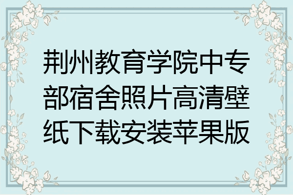 荆州教育学院中专部宿舍照片高清壁纸下载安装苹果版