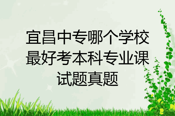 宜昌中专哪个学校最好考本科专业课试题真题