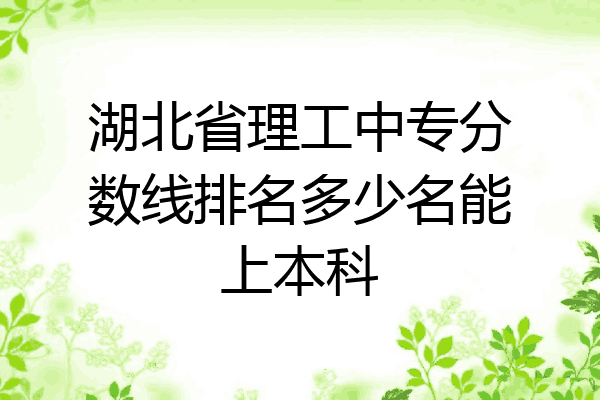 湖北省理工中专分数线排名多少名能上本科