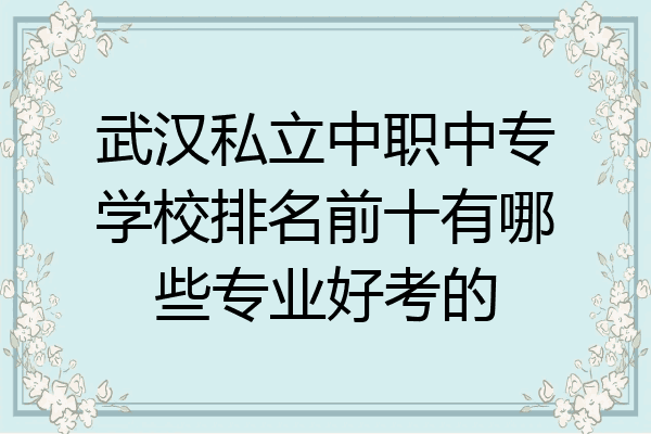 武汉私立中职中专学校排名前十有哪些专业好考的