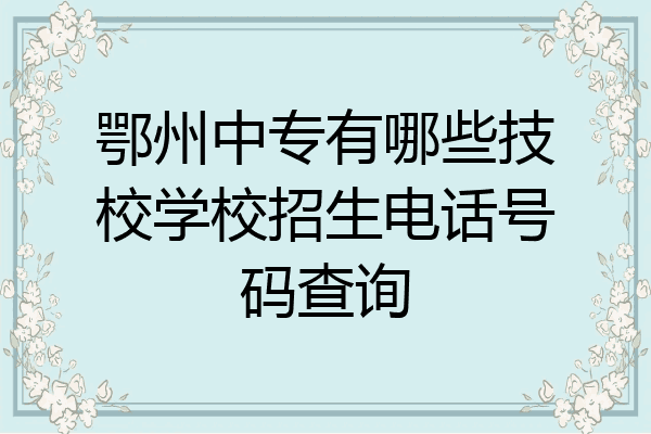 鄂州中专有哪些技校学校招生电话号码查询