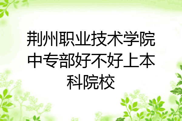 荆州职业技术学院中专部好不好上本科院校