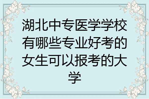 湖北中专医学学校有哪些专业好考的女生可以报考的大学