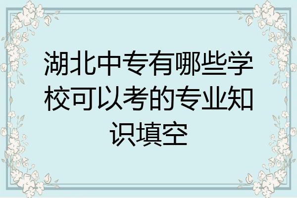 湖北中专有哪些学校可以考的专业知识填空