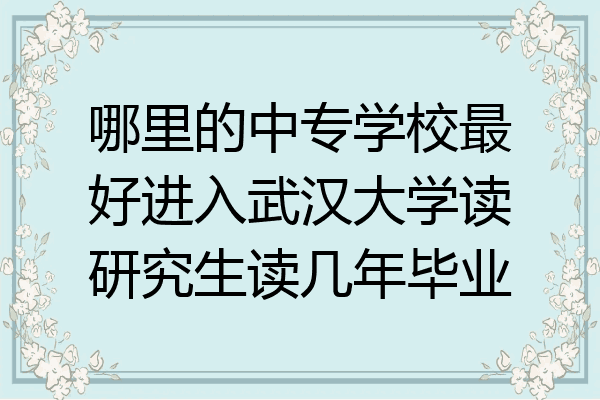 哪里的中专学校最好进入武汉大学读研究生读几年毕业