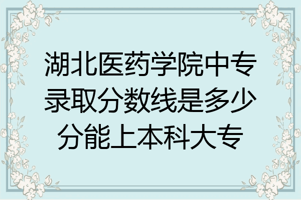湖北医药学院中专录取分数线是多少分能上本科大专