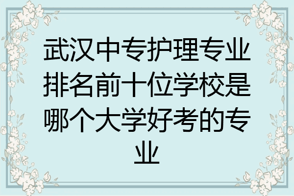 武汉中专护理专业排名前十位学校是哪个大学好考的专业