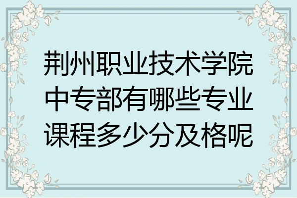 荆州职业技术学院中专部有哪些专业课程多少分及格呢