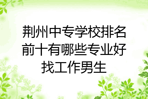 荆州中专学校排名前十有哪些专业好找工作男生