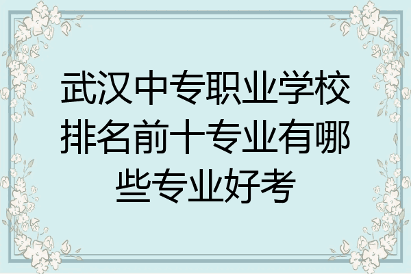 武汉中专职业学校排名前十专业有哪些专业好考