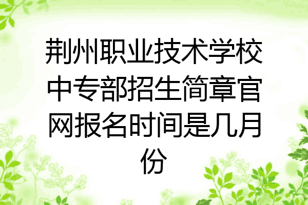 荆州职业技术学校中专部招生简章官网报名时间是几月份
