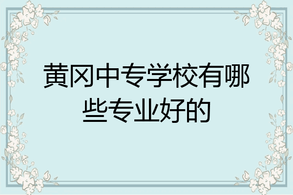黄冈中专学校有哪些专业好的